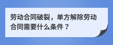 劳动合同破裂，单方解除劳动合同需要什么条件？