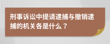 刑事诉讼中提请逮捕与撤销逮捕的机关各是什么？