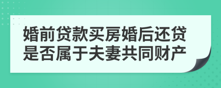 婚前贷款买房婚后还贷是否属于夫妻共同财产