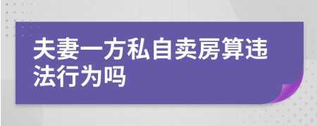 夫妻一方私自卖房算违法行为吗