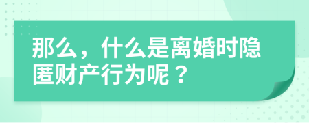 那么，什么是离婚时隐匿财产行为呢？