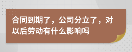 合同到期了，公司分立了，对以后劳动有什么影响吗