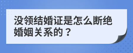 没领结婚证是怎么断绝婚姻关系的？