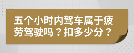 五个小时内驾车属于疲劳驾驶吗？扣多少分？