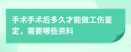 手术手术后多久才能做工伤鉴定，需要哪些资料