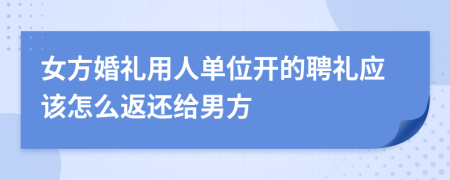 女方婚礼用人单位开的聘礼应该怎么返还给男方