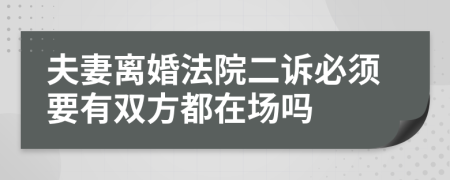 夫妻离婚法院二诉必须要有双方都在场吗