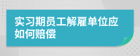 实习期员工解雇单位应如何赔偿