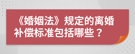 《婚姻法》规定的离婚补偿标准包括哪些？