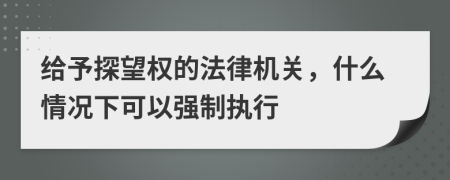 给予探望权的法律机关，什么情况下可以强制执行