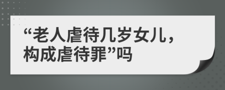 “老人虐待几岁女儿，构成虐待罪”吗