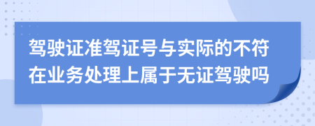 驾驶证准驾证号与实际的不符在业务处理上属于无证驾驶吗