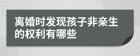 离婚时发现孩子非亲生的权利有哪些