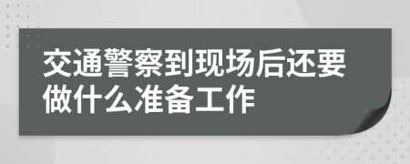 交通警察到现场后还要做什么准备工作