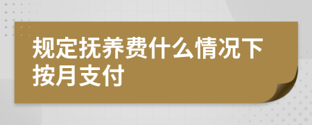 规定抚养费什么情况下按月支付