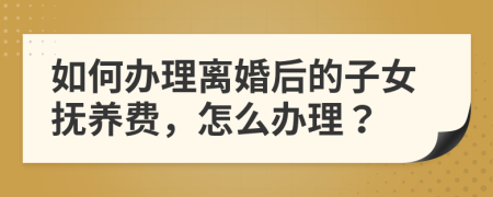 如何办理离婚后的子女抚养费，怎么办理？