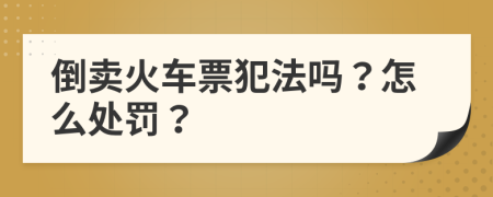 倒卖火车票犯法吗？怎么处罚？