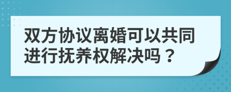 双方协议离婚可以共同进行抚养权解决吗？