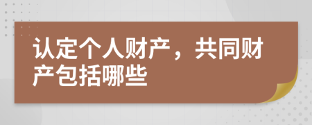 认定个人财产，共同财产包括哪些