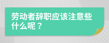 劳动者辞职应该注意些什么呢？