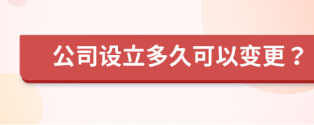 公司设立多久可以变更？