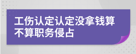 工伤认定认定没拿钱算不算职务侵占