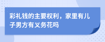 彩礼钱的主要权利，家里有儿子男方有义务花吗