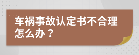 车祸事故认定书不合理怎么办？