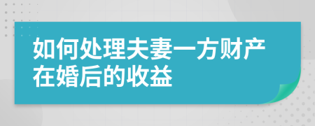 如何处理夫妻一方财产在婚后的收益