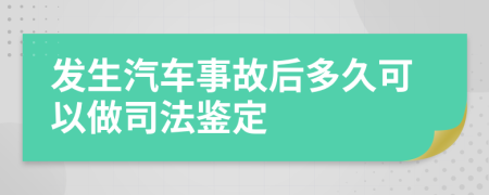 发生汽车事故后多久可以做司法鉴定