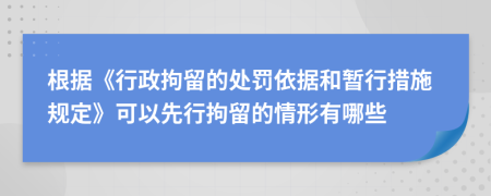 根据《行政拘留的处罚依据和暂行措施规定》可以先行拘留的情形有哪些