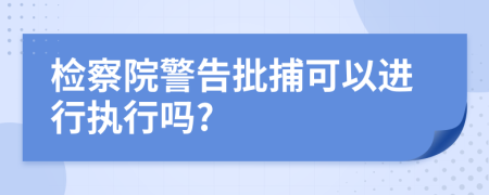 检察院警告批捕可以进行执行吗?