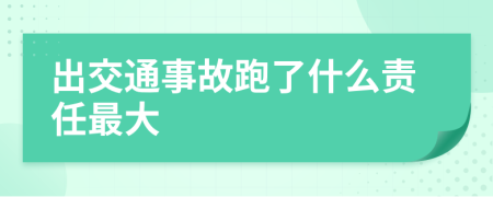 出交通事故跑了什么责任最大