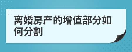 离婚房产的增值部分如何分割