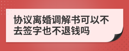 协议离婚调解书可以不去签字也不退钱吗