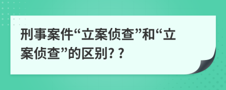 刑事案件“立案侦查”和“立案侦查”的区别? ?