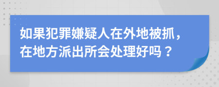 如果犯罪嫌疑人在外地被抓，在地方派出所会处理好吗？