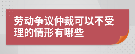 劳动争议仲裁可以不受理的情形有哪些