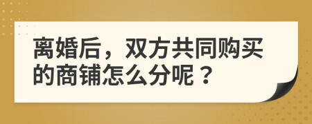 离婚后，双方共同购买的商铺怎么分呢？