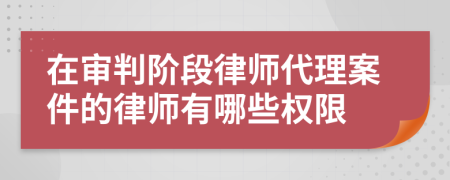 在审判阶段律师代理案件的律师有哪些权限