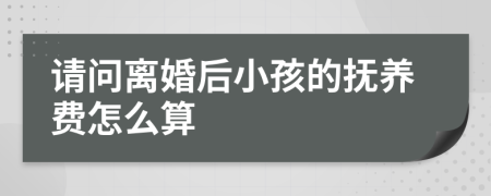 请问离婚后小孩的抚养费怎么算