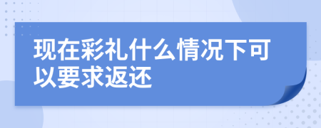 现在彩礼什么情况下可以要求返还