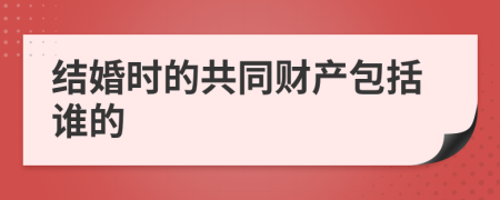 结婚时的共同财产包括谁的