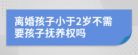 离婚孩子小于2岁不需要孩子抚养权吗