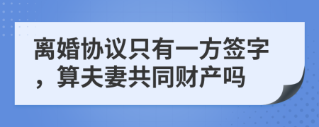 离婚协议只有一方签字，算夫妻共同财产吗