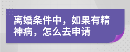 离婚条件中，如果有精神病，怎么去申请