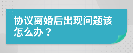 协议离婚后出现问题该怎么办？