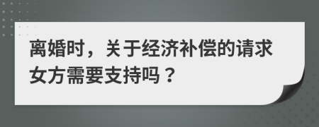 离婚时，关于经济补偿的请求女方需要支持吗？