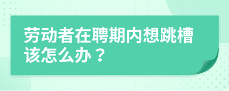劳动者在聘期内想跳槽该怎么办？