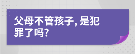 父母不管孩子, 是犯罪了吗?